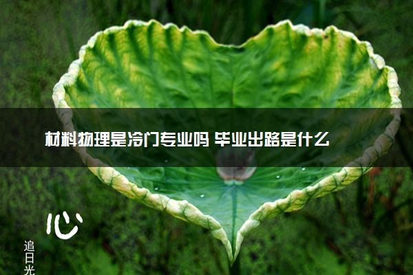 材料物理是冷门专业吗 毕业出路是什么