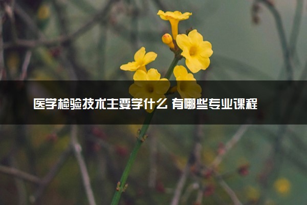 医学检验技术主要学什么 有哪些专业课程