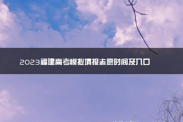 2023福建高考模拟填报志愿时间及入口 流程是什么