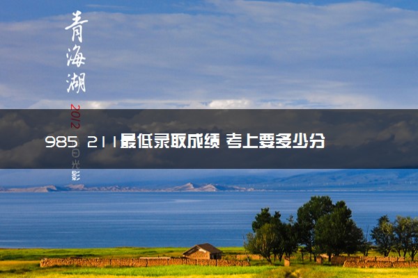 985 211最低录取成绩 考上要多少分