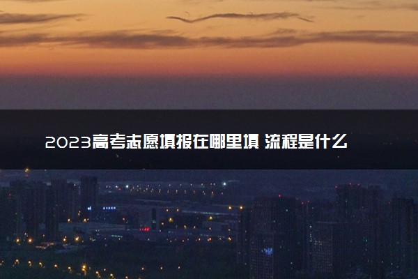 2023高考志愿填报在哪里填 流程是什么