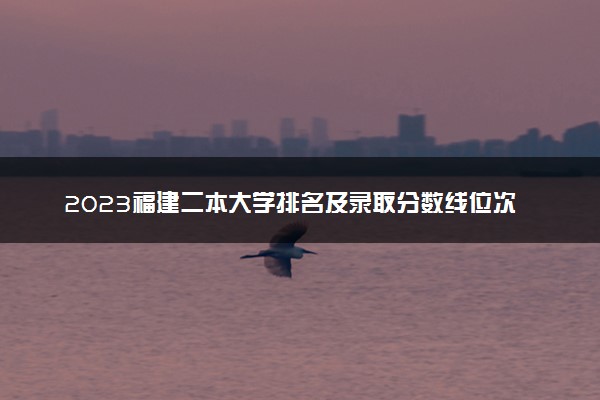 2023福建二本大学排名及录取分数线位次
