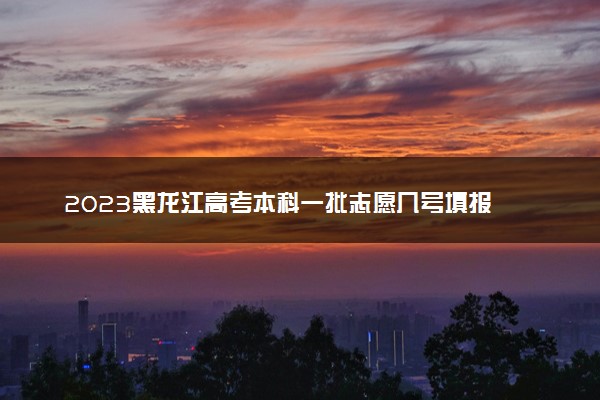 2023黑龙江高考本科一批志愿几号填报 具体填报时间什么时候