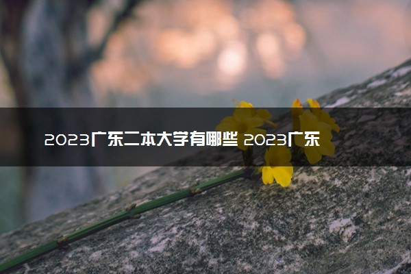 2023广东二本大学有哪些 2023广东公办二本院校名单