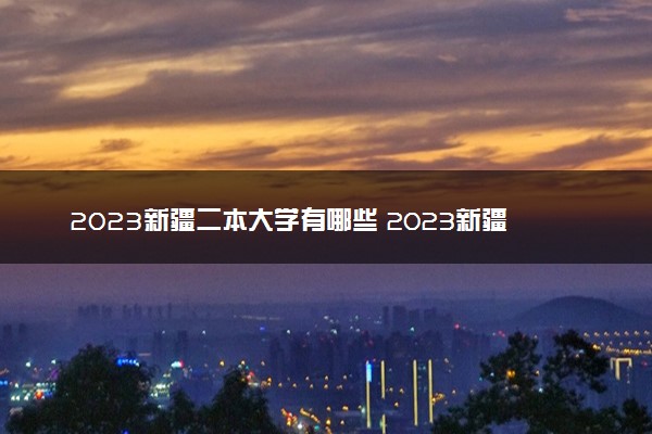 2023新疆二本大学有哪些 2023新疆公办二本院校名单