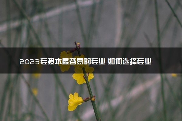 2023专接本最容易的专业 如何选择专业