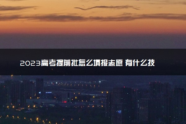 2023高考提前批怎么填报志愿 有什么技巧
