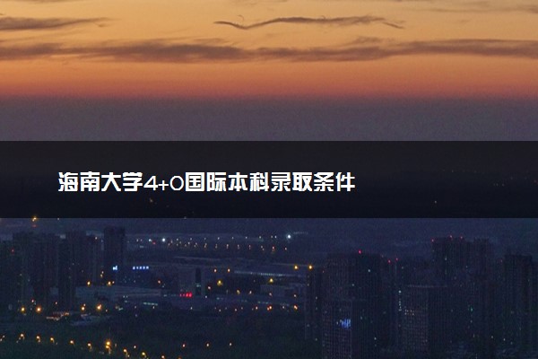 海南大学4+0国际本科录取条件