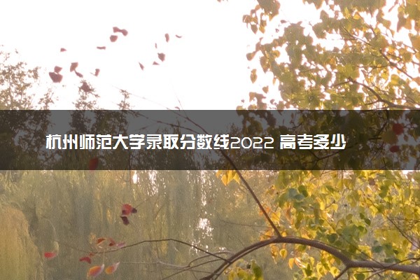 杭州师范大学录取分数线2022 高考多少分可以上