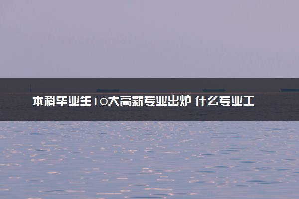 本科毕业生10大高薪专业出炉 什么专业工资高