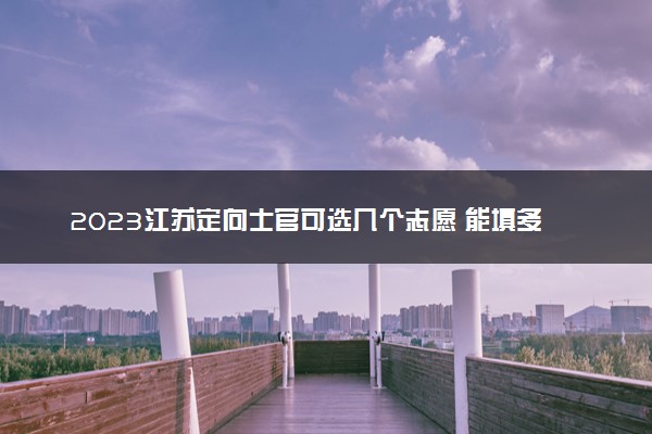 2023江苏定向士官可选几个志愿 能填多少学校和专业