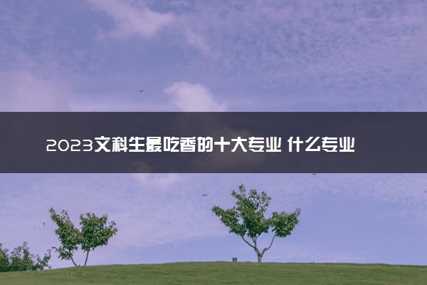 2023文科生最吃香的十大专业 什么专业前景好