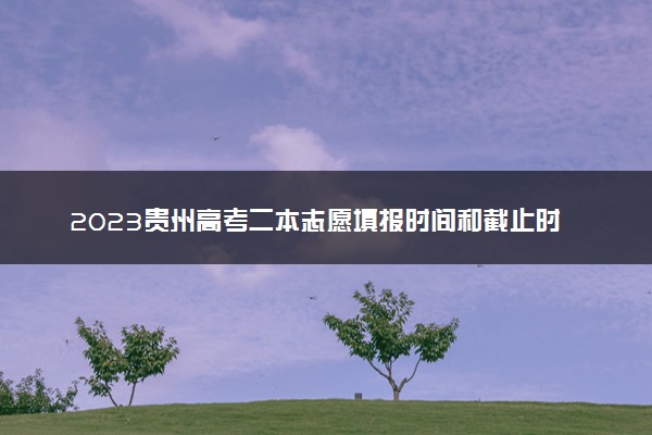 2023贵州高考二本志愿填报时间和截止时间