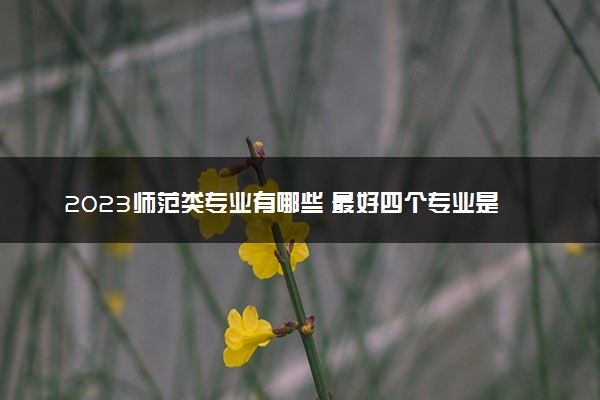 2023师范类专业有哪些 最好四个专业是什么