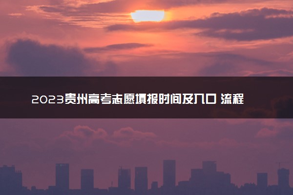 2023贵州高考志愿填报时间及入口 流程是什么