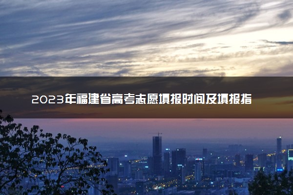 2023年福建省高考志愿填报时间及填报指南