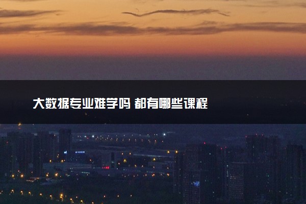 大数据专业难学吗 都有哪些课程