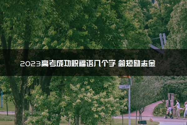2023高考成功祝福语八个字 简短励志金句