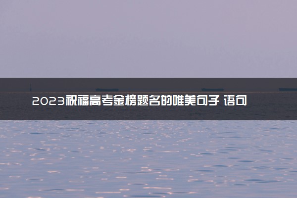 2023祝福高考金榜题名的唯美句子 语句精选