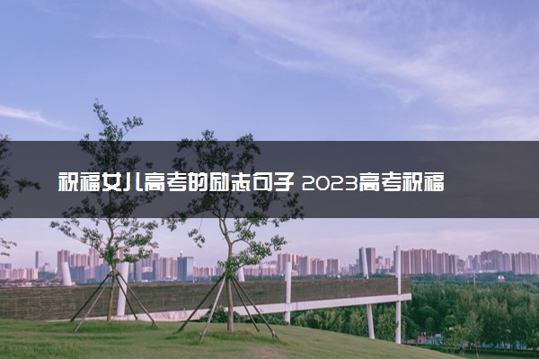 祝福女儿高考的励志句子 2023高考祝福语