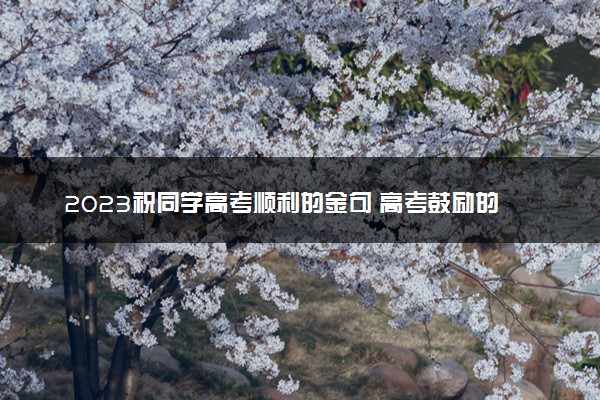 2023祝同学高考顺利的金句 高考鼓励的话有哪些