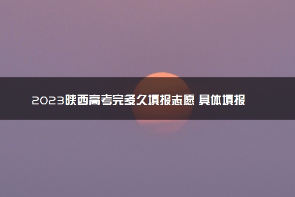2023陕西高考完多久填报志愿 具体填报时间