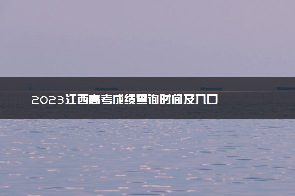 2023江西高考成绩查询时间及入口
