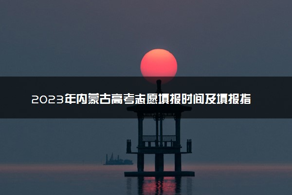 2023年内蒙古高考志愿填报时间及填报指南