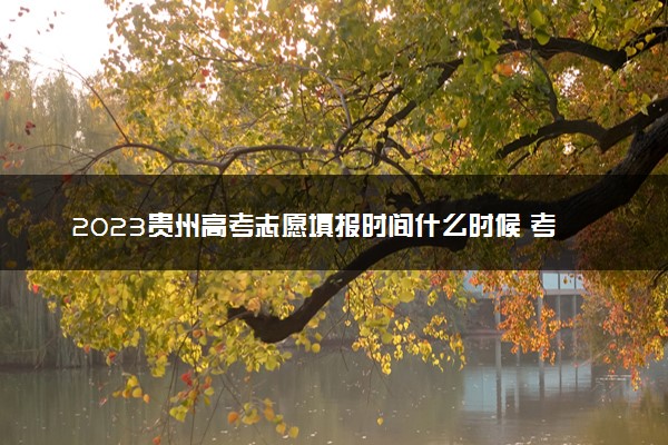 2023贵州高考志愿填报时间什么时候 考完多久填志愿