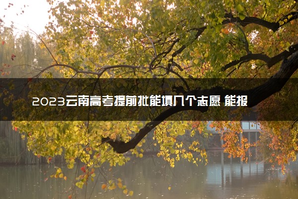 2023云南高考提前批能填几个志愿 能报几个学校和专业