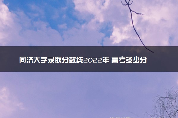 同济大学录取分数线2022年 高考多少分可以上