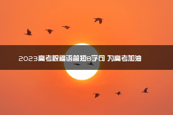 2023高考祝福语简短8字句 为高考加油的金句