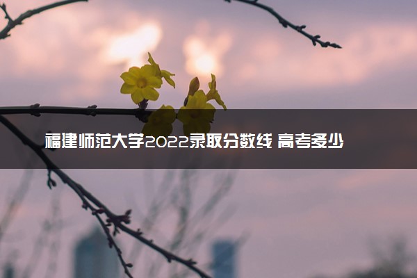 福建师范大学2022录取分数线 高考多少分可以上
