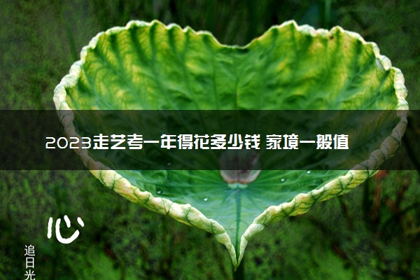 2023走艺考一年得花多少钱 家境一般值得艺考吗
