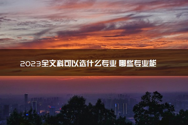 2023全文科可以选什么专业 哪些专业能报