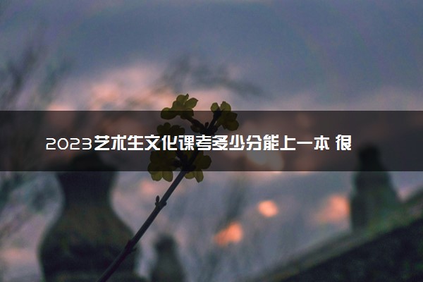 2023艺术生文化课考多少分能上一本 很难吗