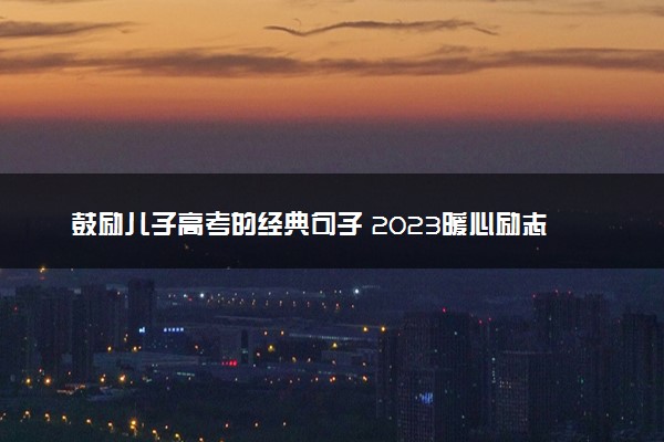 鼓励儿子高考的经典句子 2023暖心励志的金句