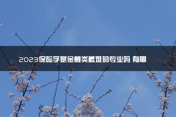 2023保险学是金融类最难的专业吗 有哪些就业方向