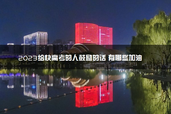 2023给快高考的人鼓励的话 有哪些加油语句