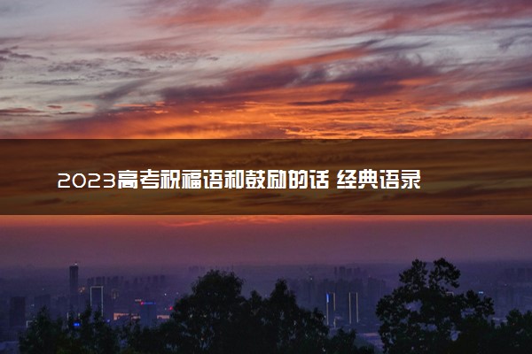 2023高考祝福语和鼓励的话 经典语录
