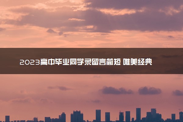 2023高中毕业同学录留言简短 唯美经典毕业寄语