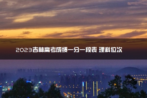 2023吉林高考成绩一分一段表 理科位次及排名