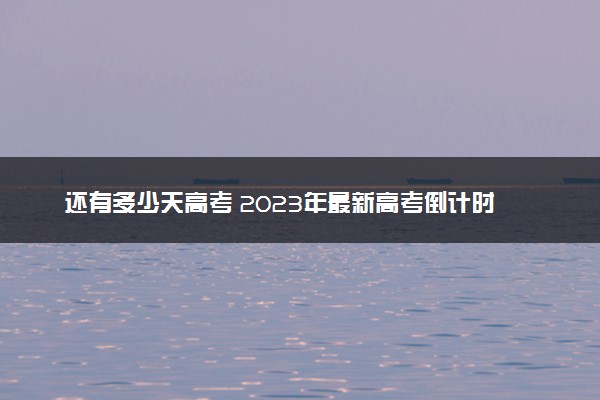 还有多少天高考 2023年最新高考倒计时