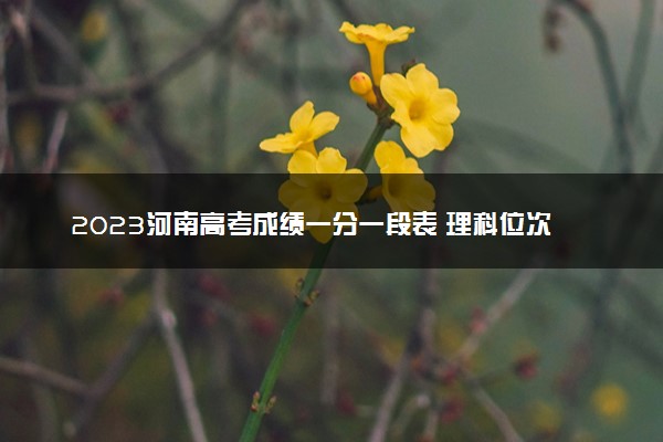 2023河南高考成绩一分一段表 理科位次及排名