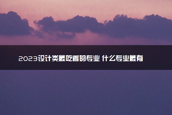 2023设计类最吃香的专业 什么专业最有发展