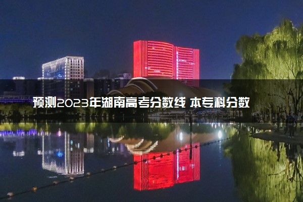 预测2023年湖南高考分数线 本专科分数线预计多少