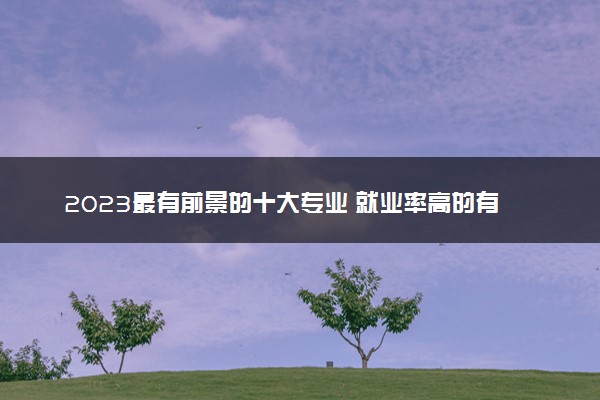 2023最有前景的十大专业 就业率高的有哪些专业