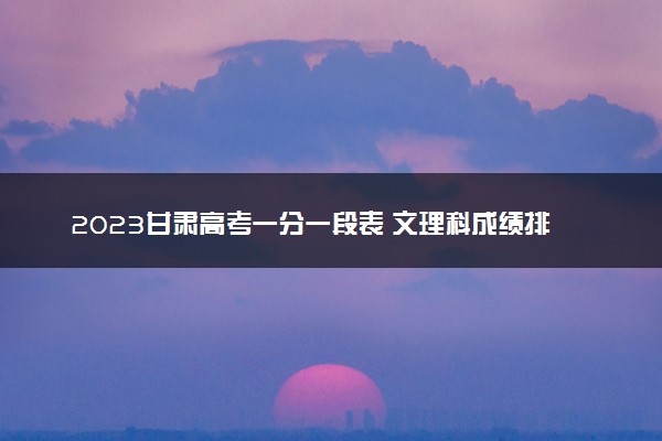 2023甘肃高考一分一段表 文理科成绩排名