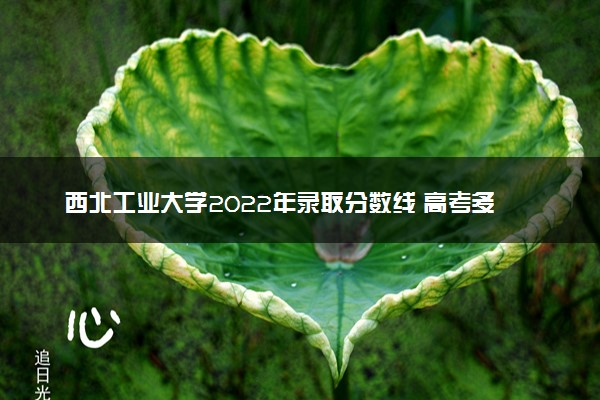 西北工业大学2022年录取分数线 高考多少分可以上