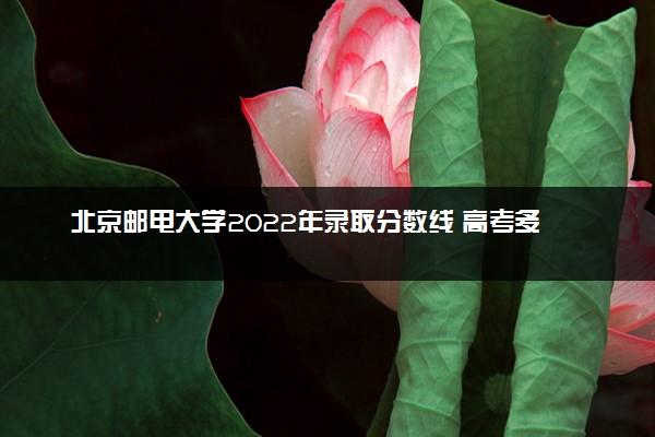 北京邮电大学2022年录取分数线 高考多少分能上